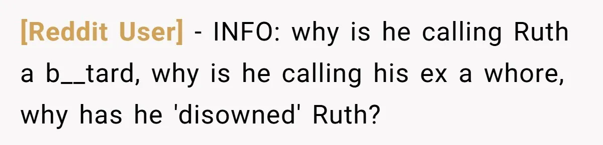 [Reddit User] − INFO: why is he calling Ruth a b__tard, why is he calling his ex a whore, why has he 'disowned' Ruth?