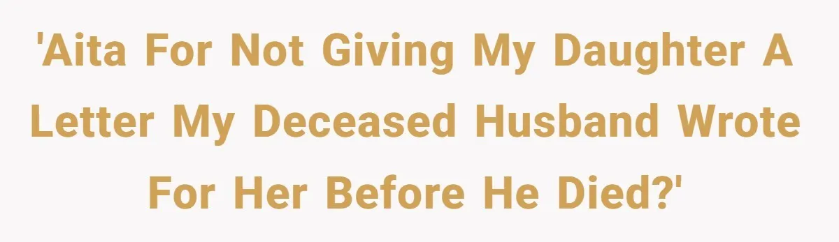 'AITA for not giving my daughter a letter my deceased husband wrote for her before he died?'