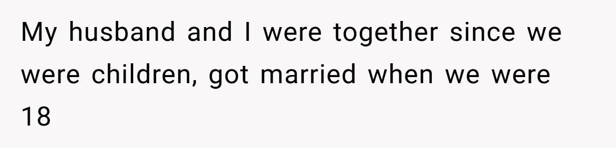 My husband and I were together since we were children, got married when we were 18