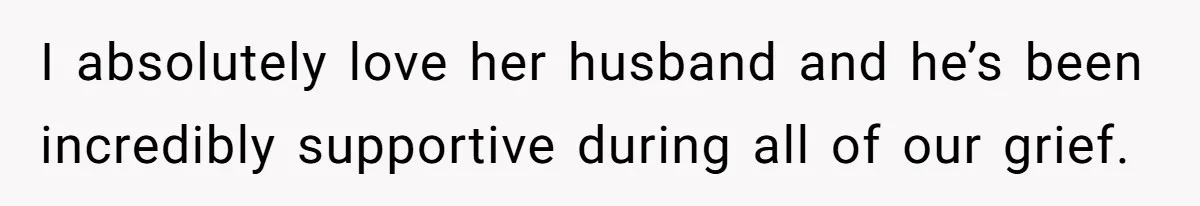 I absolutely love her husband and he’s been incredibly supportive during all of our grief.
