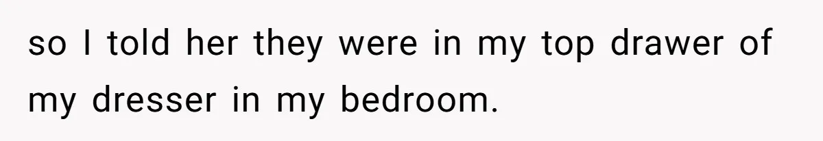 so I told her they were in my top drawer of my dresser in my bedroom.