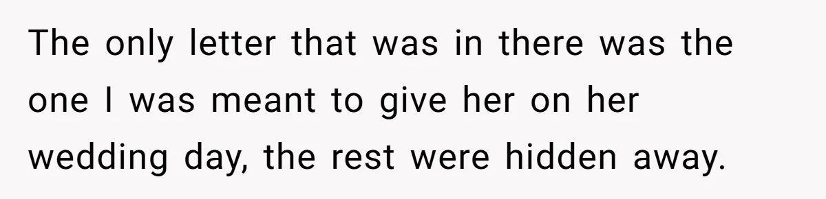 The only letter that was in there was the one I was meant to give her on her wedding day, the rest were hidden away.