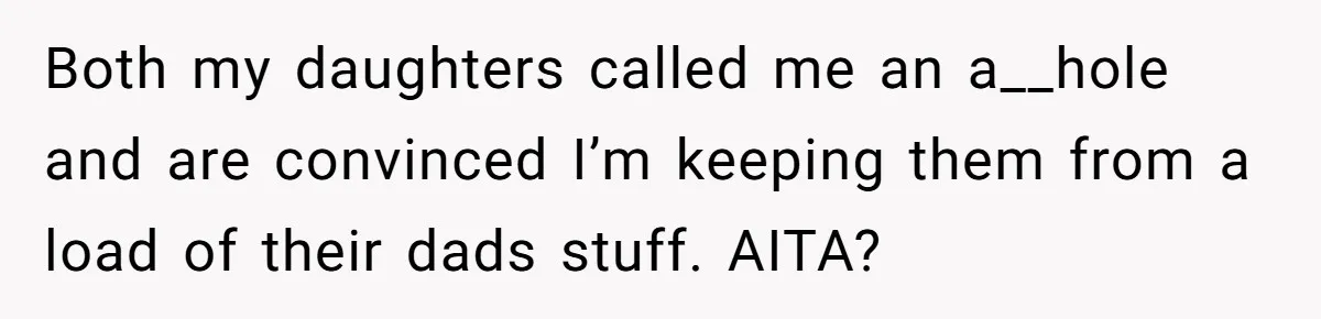 Both my daughters called me an a__hole and are convinced I’m keeping them from a load of their dads stuff. AITA?