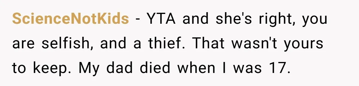 ScienceNotKids − YTA and she's right, you are selfish, and a thief. That wasn't yours to keep. My dad died when I was 17.