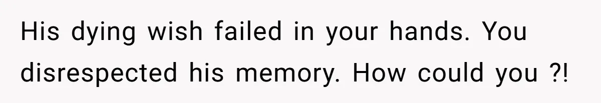 His dying wish failed in your hands. You disrespected his memory. How could you ?!