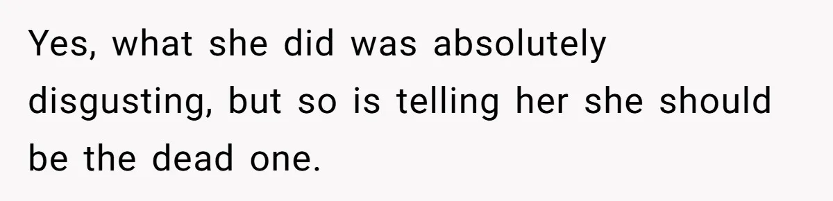 Yes, what she did was absolutely disgusting, but so is telling her she should be the dead one.