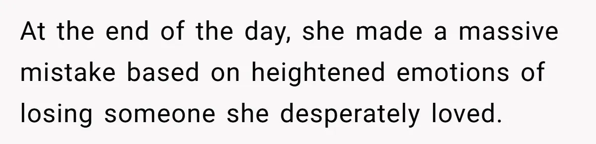 At the end of the day, she made a massive mistake based on heightened emotions of losing someone she desperately loved.