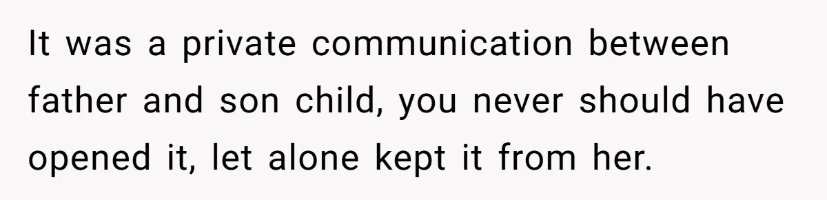 It was a private communication between father and son child, you never should have opened it, let alone kept it from her.