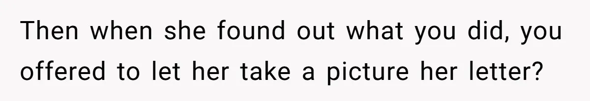 Then when she found out what you did, you offered to let her take a picture her letter?