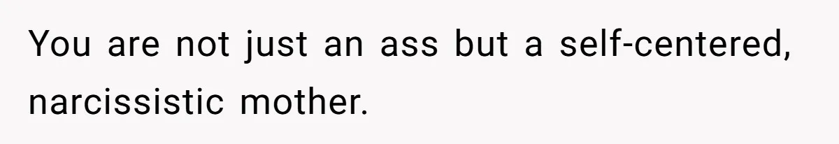 You are not just an ass but a self-centered, narcissistic mother.