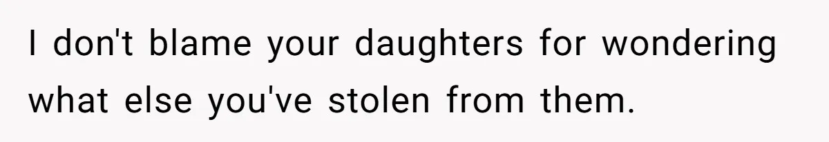 I don't blame your daughters for wondering what else you've stolen from them.