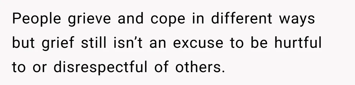 People grieve and cope in different ways but grief still isn’t an excuse to be hurtful to or disrespectful of others.