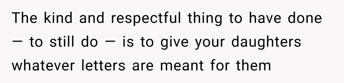 The kind and respectful thing to have done — to still do — is to give your daughters whatever letters are meant for them
