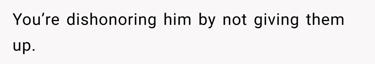 You’re dishonoring him by not giving them up.