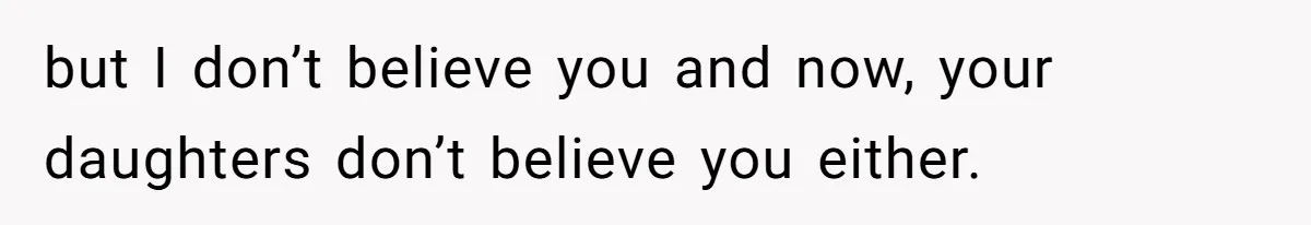 but I don’t believe you and now, your daughters don’t believe you either.