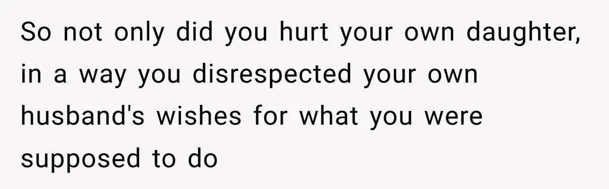 So not only did you hurt your own daughter, in a way you disrespected your own husband's wishes for what you were supposed to do