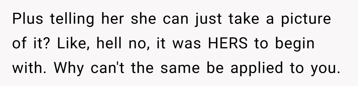 Plus telling her she can just take a picture of it? Like, hell no, it was HERS to begin with. Why can't the same be applied to you.