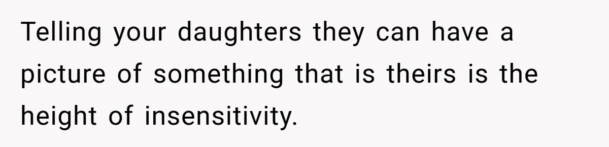 Telling your daughters they can have a picture of something that is theirs is the height of insensitivity.