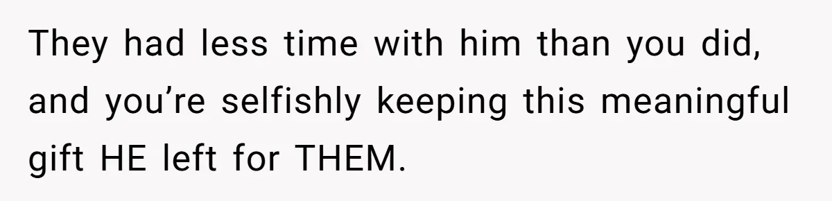 They had less time with him than you did, and you’re selfishly keeping this meaningful gift HE left for THEM.