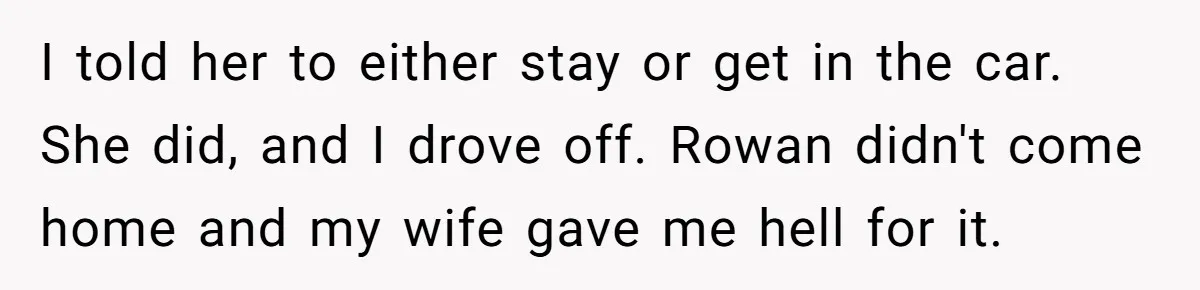 I told her to either stay or get in the car. She did, and I drove off. Rowan didn't come home and my wife gave me hell for it.