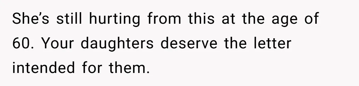 She’s still hurting from this at the age of 60. Your daughters deserve the letter intended for them.