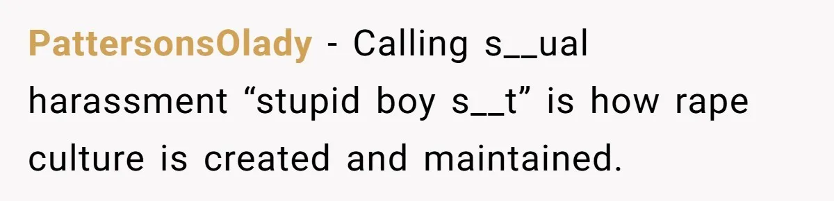 PattersonsOlady − Calling s__ual harassment “stupid boy s__t” is how rape culture is created and maintained.