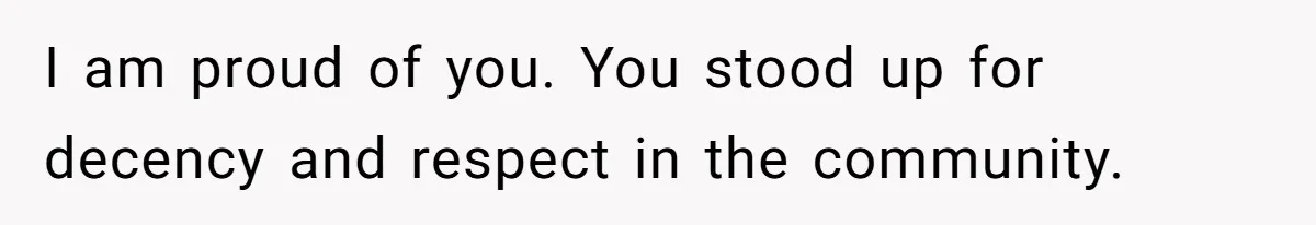I am proud of you. You stood up for decency and respect in the community.