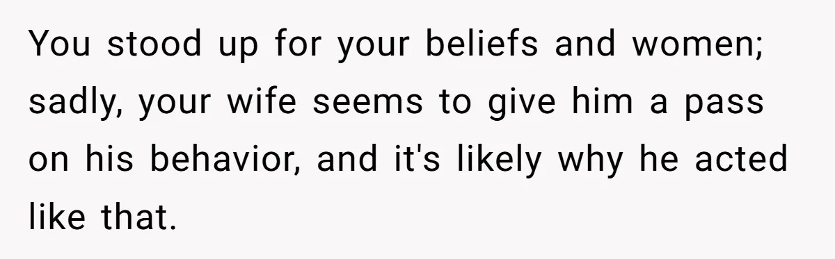 You stood up for your beliefs and women; sadly, your wife seems to give him a pass on his behavior, and it's likely why he acted like that.