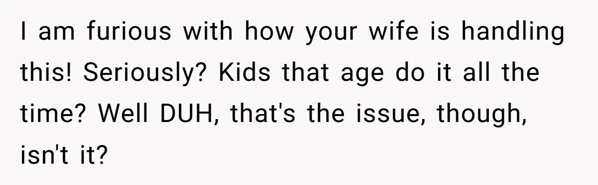 I am furious with how your wife is handling this! Seriously? Kids that age do it all the time? Well DUH, that's the issue, though, isn't it?