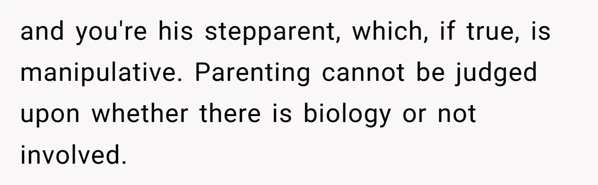 and you're his stepparent, which, if true, is manipulative. Parenting cannot be judged upon whether there is biology or not involved.