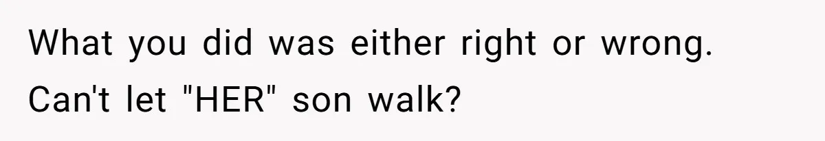 What you did was either right or wrong. Can't let "HER" son walk?
