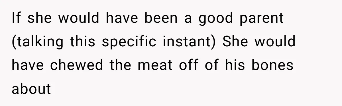 If she would have been a good parent (talking this specific instant) She would have chewed the meat off of his bones about