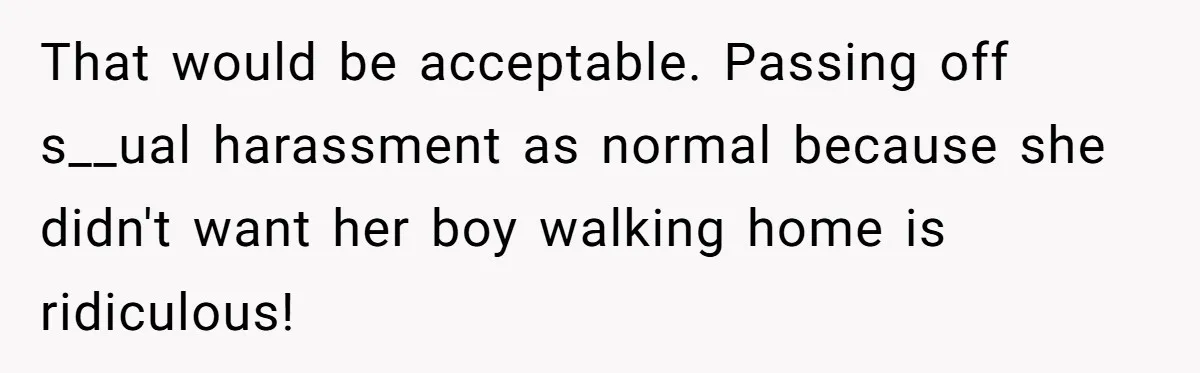 That would be acceptable. Passing off s__ual harassment as normal because she didn't want her boy walking home is ridiculous!