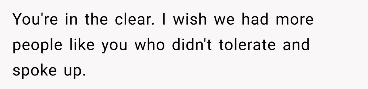 You're in the clear. I wish we had more people like you who didn't tolerate and spoke up.