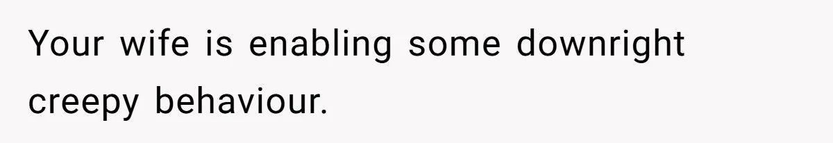 Your wife is enabling some downright creepy behaviour.