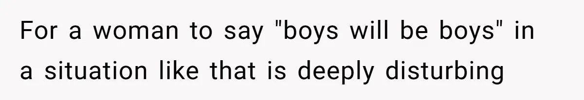 For a woman to say "boys will be boys" in a situation like that is deeply disturbing