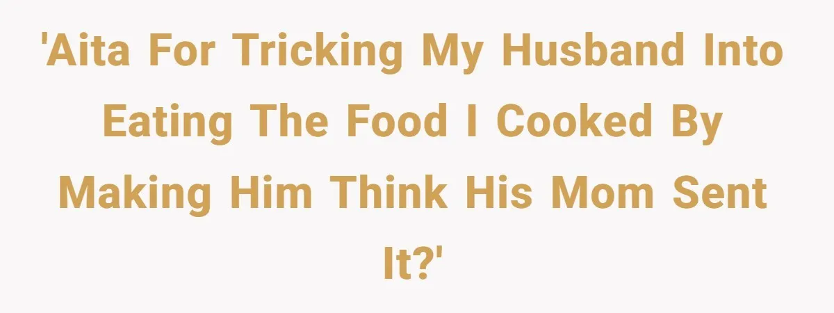 'AITA for tricking my husband into eating the food I cooked by making him think his mom sent it?'