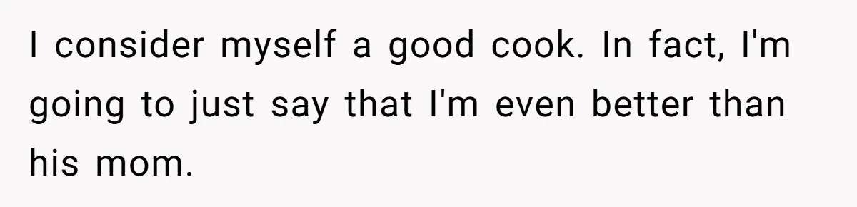 I consider myself a good cook. In fact, I'm going to just say that I'm even better than his mom.