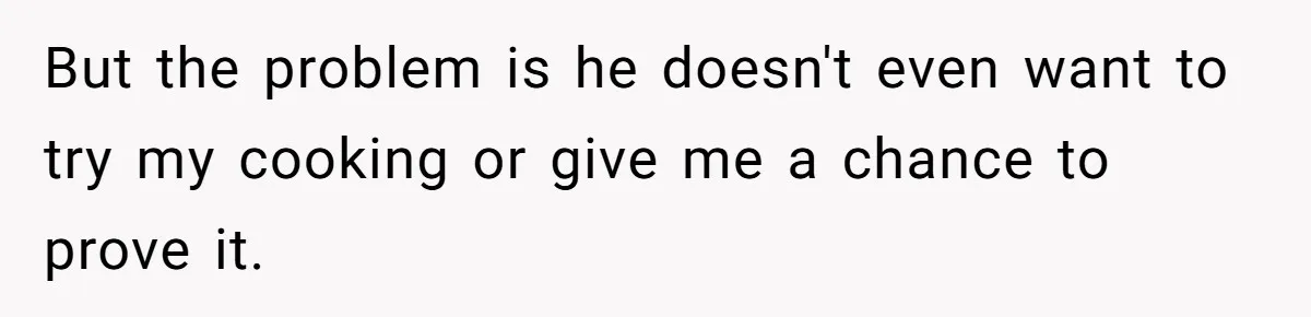 But the problem is he doesn't even want to try my cooking or give me a chance to prove it.