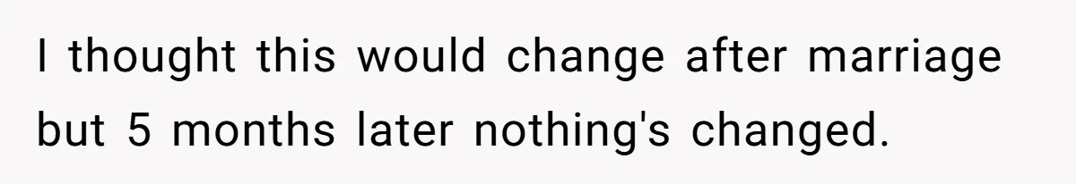 I thought this would change after marriage but 5 months later nothing's changed.