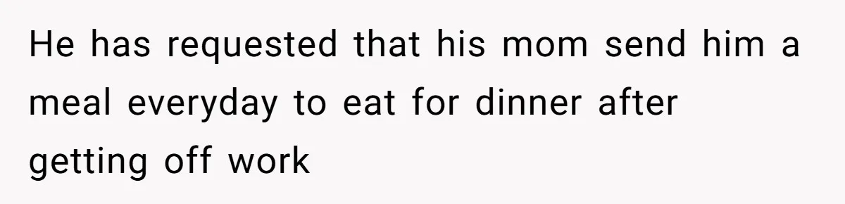 He has requested that his mom send him a meal everyday to eat for dinner after getting off work