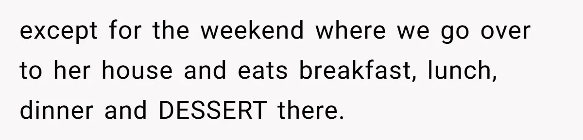 except for the weekend where we go over to her house and eats breakfast, lunch, dinner and DESSERT there.