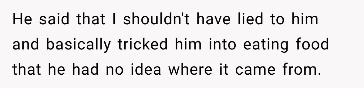 He said that I shouldn't have lied to him and basically tricked him into eating food that he had no idea where it came from.