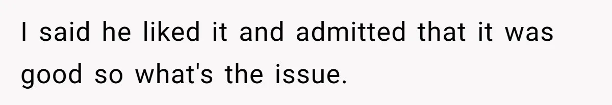 I said he liked it and admitted that it was good so what's the issue.