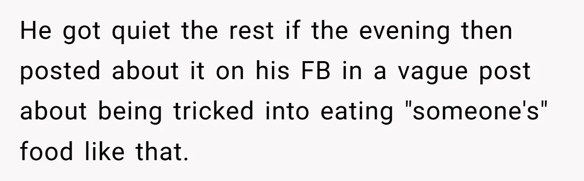He got quiet the rest if the evening then posted about it on his FB in a vague post about being tricked into eating "someone's" food like that.