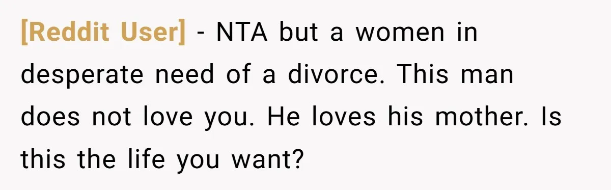 [Reddit User] − NTA but a women in desperate need of a divorce. This man does not love you. He loves his mother. Is this the life you want?
