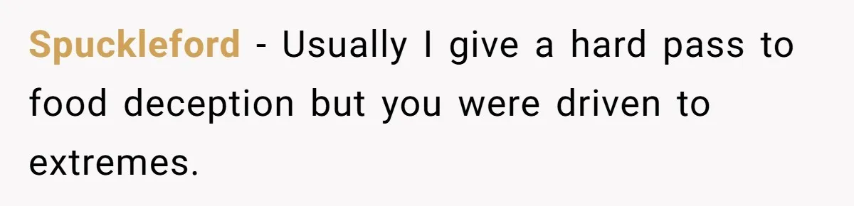 Spuckleford − Usually I give a hard pass to food deception but you were driven to extremes.