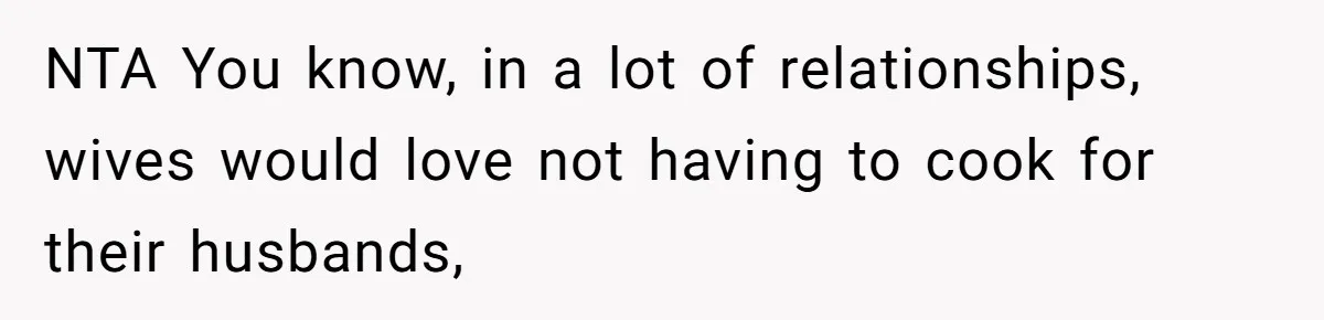 NTA You know, in a lot of relationships, wives would love not having to cook for their husbands,