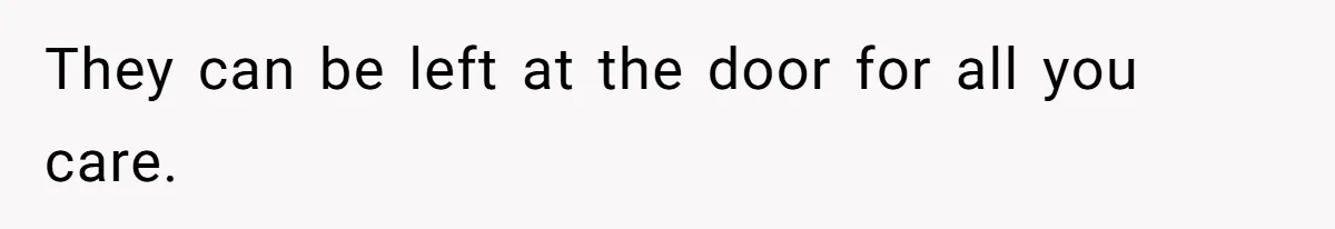 They can be left at the door for all you care.