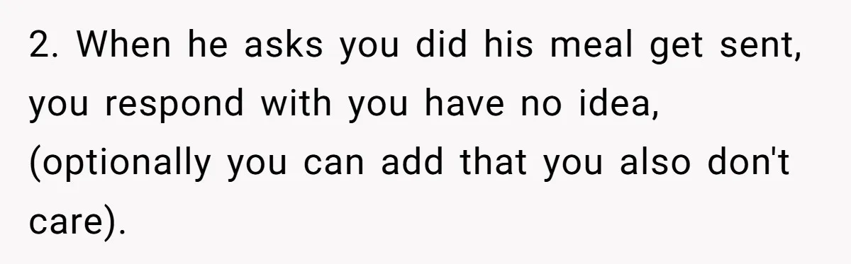 2. When he asks you did his meal get sent, you respond with you have no idea, (optionally you can add that you also don't care).
